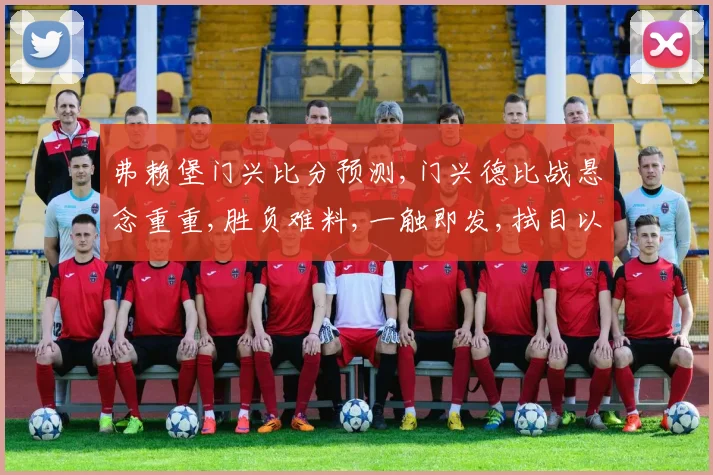 弗赖堡门兴比分预测,门兴德比战悬念重重,胜负难料,一触即发,拭目以待。