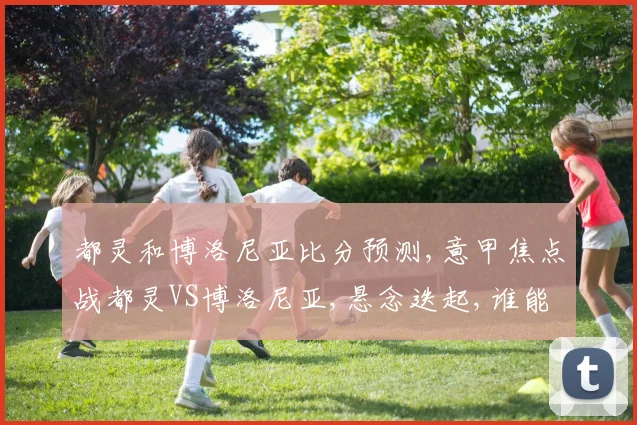 都灵和博洛尼亚比分预测,意甲焦点战都灵VS博洛尼亚,悬念迭起,谁能笑到最后