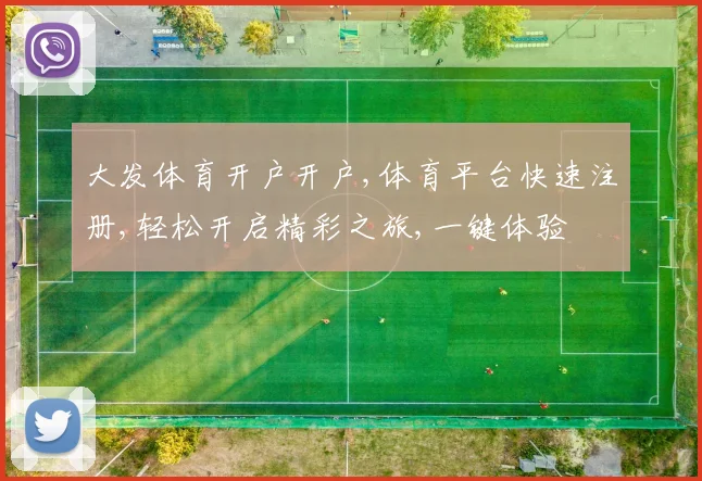 大发体育开户开户,体育平台快速注册,轻松开启精彩之旅,一键体验