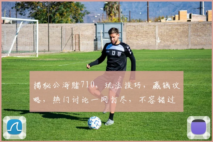 揭秘公海赌710，玩法技巧，赢钱攻略，热门讨论一网打尽，不容错过