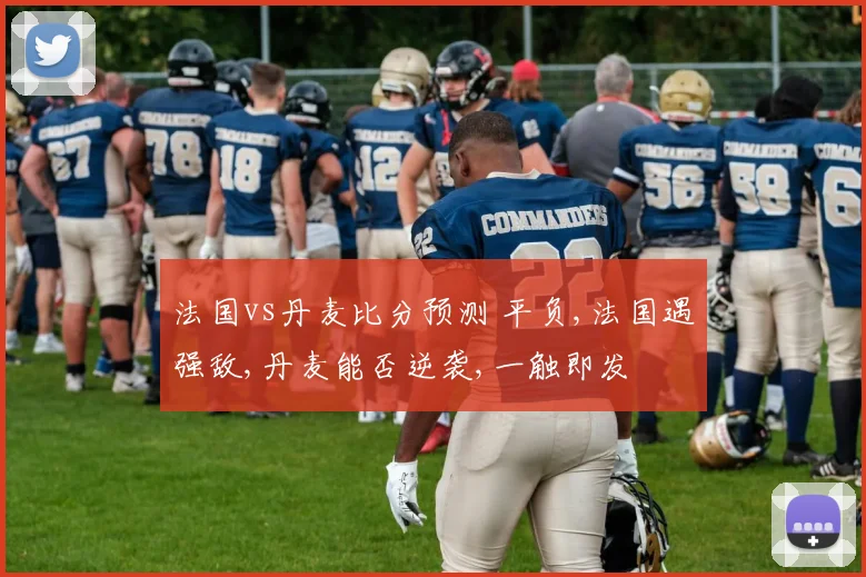 法国vs丹麦比分预测 平负,法国遇强敌,丹麦能否逆袭,一触即发